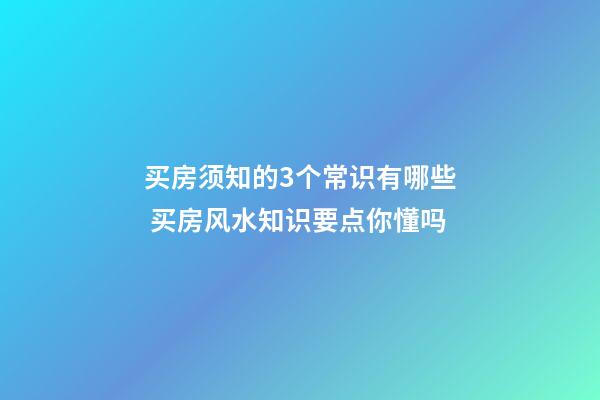 买房须知的3个常识有哪些 买房风水知识要点你懂吗
